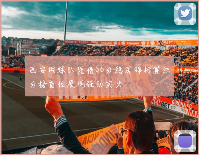 西安网球队凭借56分稳居锦标赛积分榜首位展现强劲实力