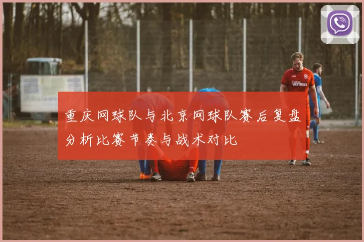 重庆网球队与北京网球队赛后复盘分析比赛节奏与战术对比