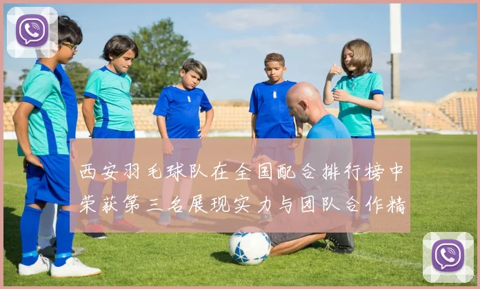 西安羽毛球队在全国配合排行榜中荣获第三名展现实力与团队合作精神