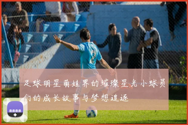 足球明星萌娃界的璀璨星光小球员们的成长故事与梦想追逐