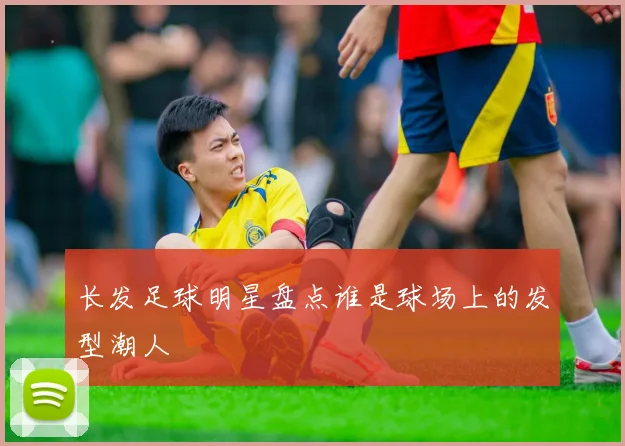 长发足球明星盘点谁是球场上的发型潮人