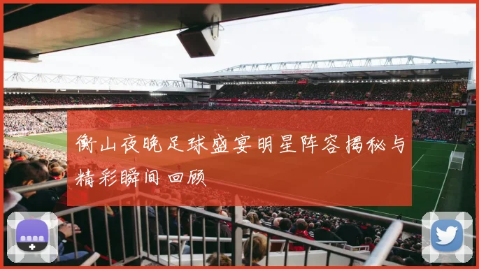 衡山夜晚足球盛宴明星阵容揭秘与精彩瞬间回顾