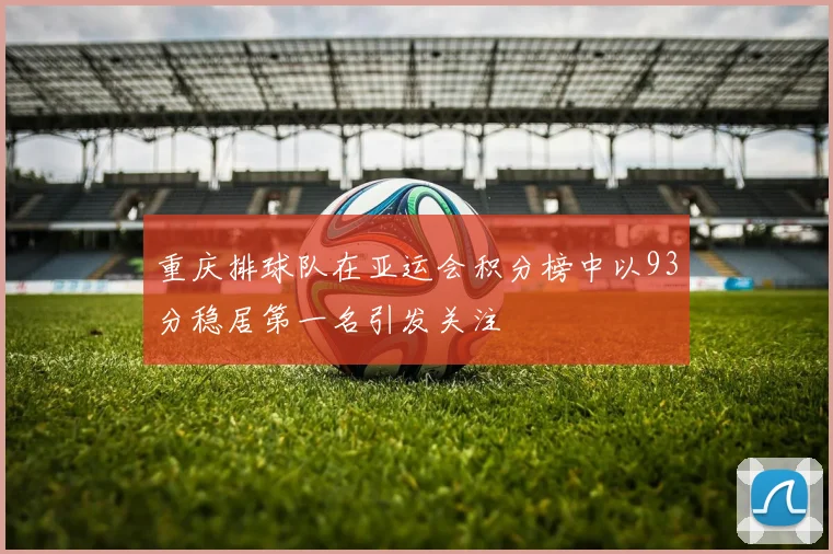 重庆排球队在亚运会积分榜中以93分稳居第一名引发关注