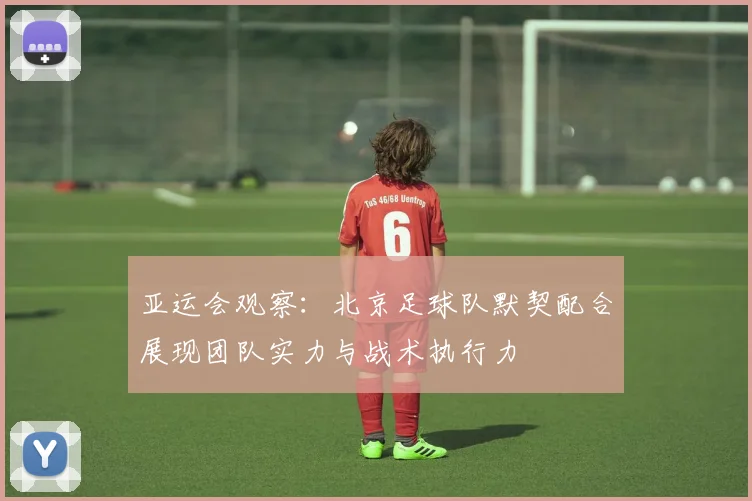 亚运会观察：北京足球队默契配合展现团队实力与战术执行力