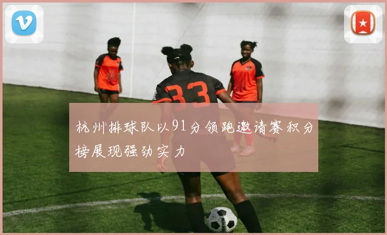 杭州排球队以91分领跑邀请赛积分榜展现强劲实力