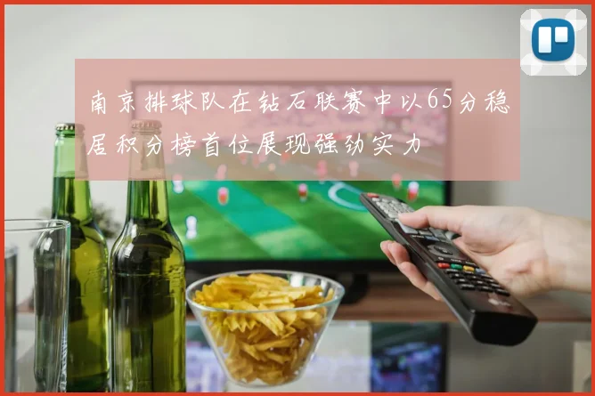 南京排球队在钻石联赛中以65分稳居积分榜首位展现强劲实力