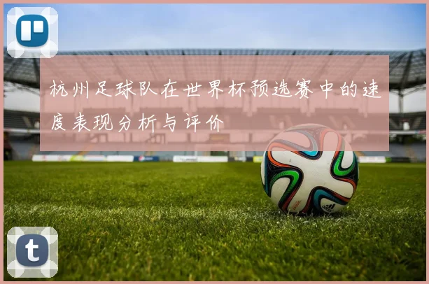 杭州足球队在世界杯预选赛中的速度表现分析与评价